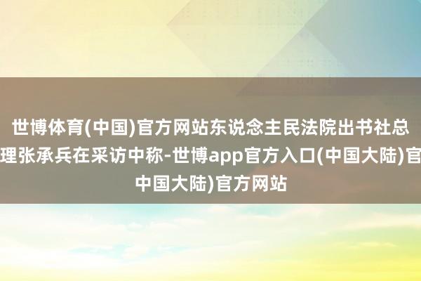 世博体育(中国)官方网站东说念主民法院出书社总裁剪助理张承兵在采访中称-世博app官方入口(中国大陆)官方网站