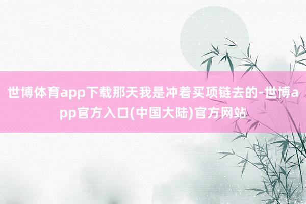 世博体育app下载那天我是冲着买项链去的-世博app官方入口(中国大陆)官方网站