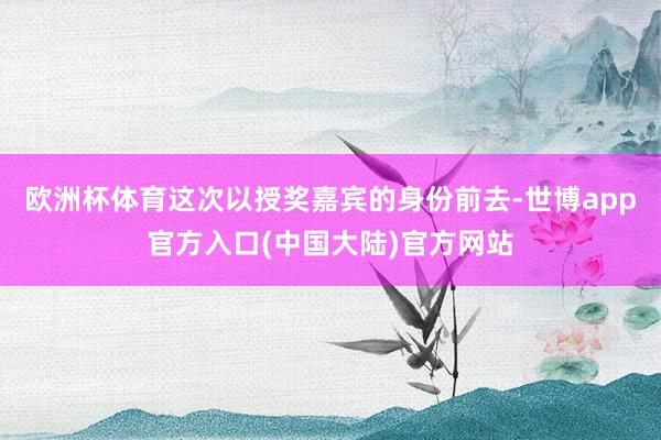 欧洲杯体育这次以授奖嘉宾的身份前去-世博app官方入口(中国大陆)官方网站