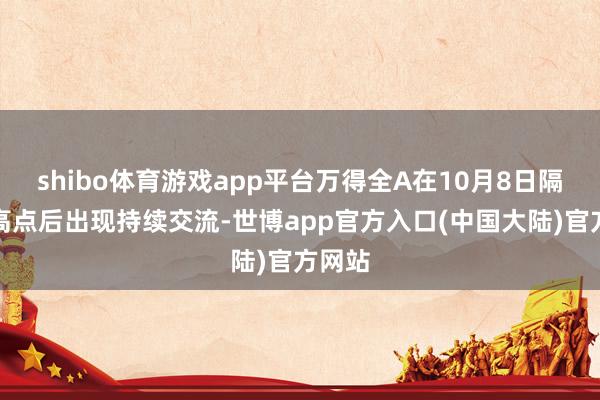 shibo体育游戏app平台万得全A在10月8日隔邻的高点后出现持续交流-世博app官方入口(中国大陆)官方网站