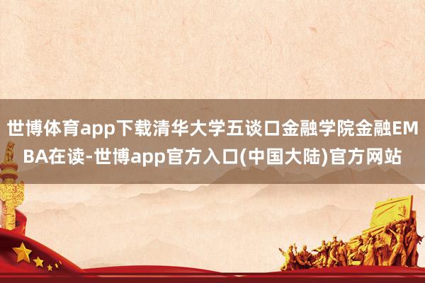世博体育app下载清华大学五谈口金融学院金融EMBA在读-世博app官方入口(中国大陆)官方网站