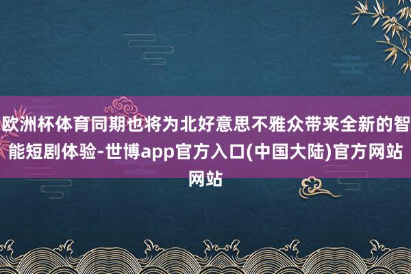 欧洲杯体育同期也将为北好意思不雅众带来全新的智能短剧体验-世博app官方入口(中国大陆)官方网站