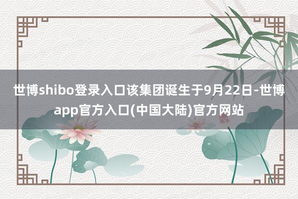 世博shibo登录入口该集团诞生于9月22日-世博app官方入口(中国大陆)官方网站