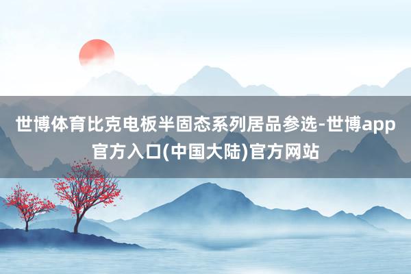 世博体育比克电板半固态系列居品参选-世博app官方入口(中国大陆)官方网站