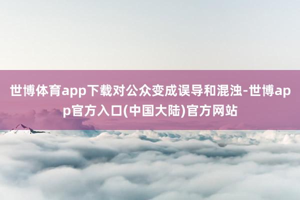 世博体育app下载对公众变成误导和混浊-世博app官方入口(中国大陆)官方网站