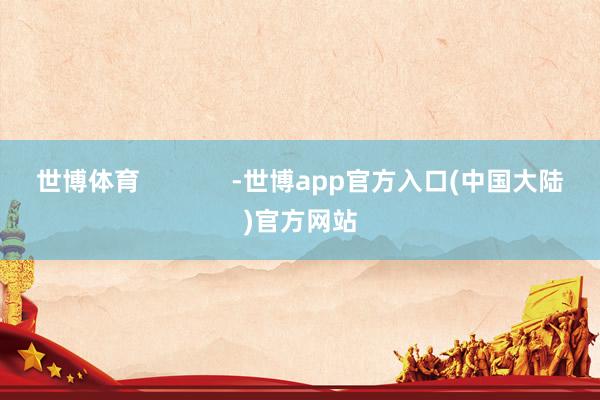 世博体育             -世博app官方入口(中国大陆)官方网站