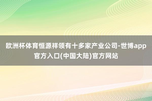 欧洲杯体育恒源祥领有十多家产业公司-世博app官方入口(中国大陆)官方网站