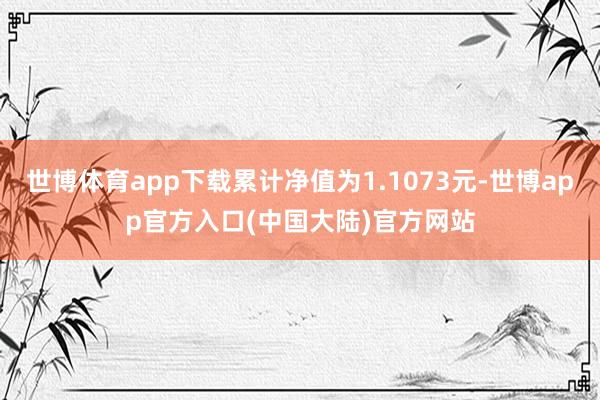 世博体育app下载累计净值为1.1073元-世博app官方入口(中国大陆)官方网站