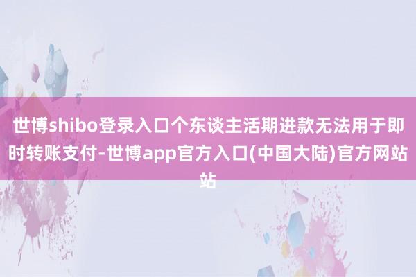 世博shibo登录入口个东谈主活期进款无法用于即时转账支付-世博app官方入口(中国大陆)官方网站