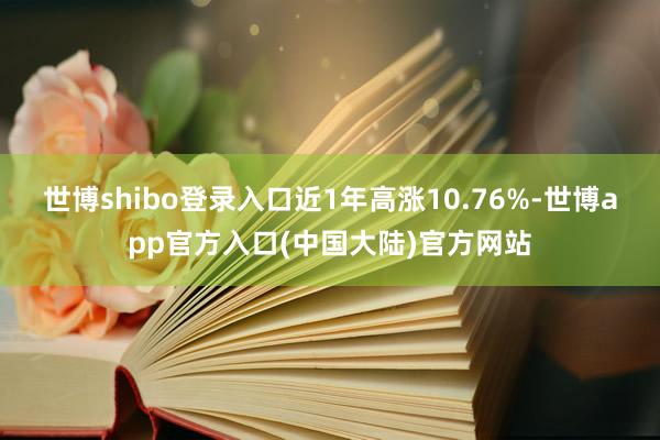 世博shibo登录入口近1年高涨10.76%-世博app官方入口(中国大陆)官方网站