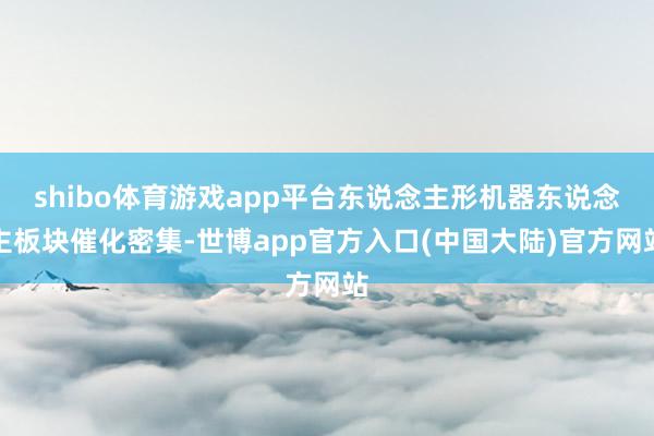 shibo体育游戏app平台东说念主形机器东说念主板块催化密集-世博app官方入口(中国大陆)官方网站