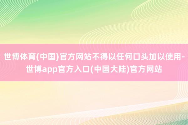 世博体育(中国)官方网站不得以任何口头加以使用-世博app官方入口(中国大陆)官方网站