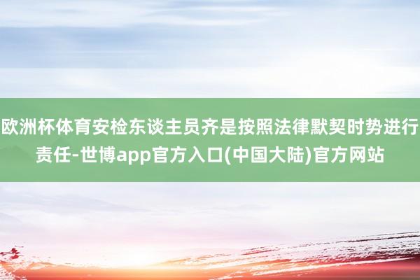 欧洲杯体育安检东谈主员齐是按照法律默契时势进行责任-世博app官方入口(中国大陆)官方网站