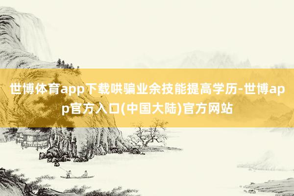 世博体育app下载哄骗业余技能提高学历-世博app官方入口(中国大陆)官方网站