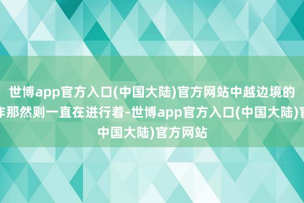 世博app官方入口(中国大陆)官方网站中越边境的排雷动作那然则一直在进行着-世博app官方入口(中国大陆)官方网站
