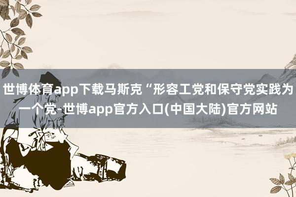 世博体育app下载马斯克“形容工党和保守党实践为一个党-世博app官方入口(中国大陆)官方网站