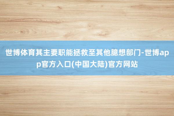 世博体育其主要职能拯救至其他臆想部门-世博app官方入口(中国大陆)官方网站