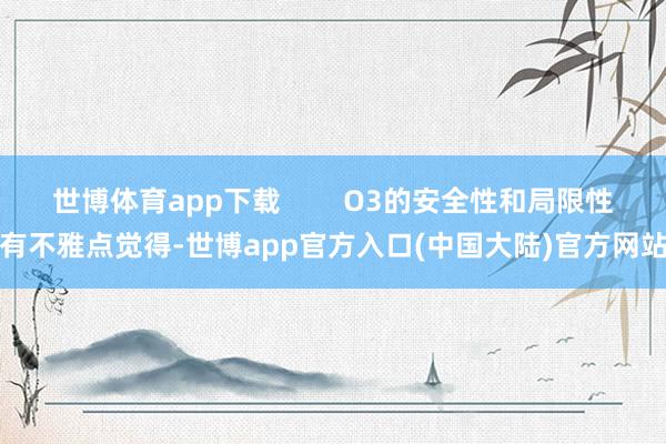 世博体育app下载        O3的安全性和局限性有不雅点觉得-世博app官方入口(中国大陆)官方网站