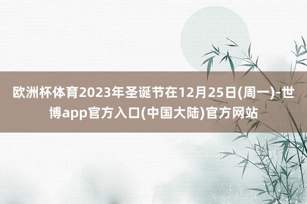 欧洲杯体育2023年圣诞节在12月25日(周一)-世博app官方入口(中国大陆)官方网站