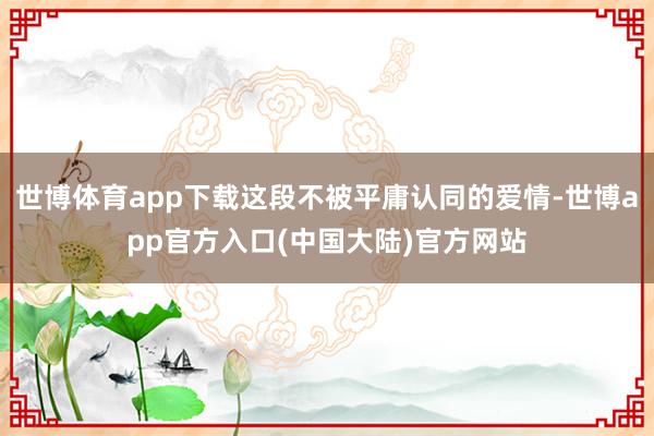 世博体育app下载这段不被平庸认同的爱情-世博app官方入口(中国大陆)官方网站