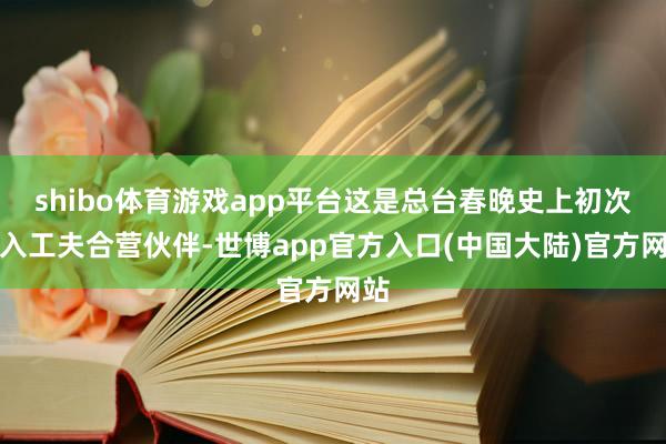 shibo体育游戏app平台这是总台春晚史上初次引入工夫合营伙伴-世博app官方入口(中国大陆)官方网站