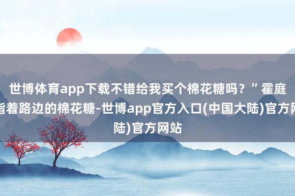 世博体育app下载不错给我买个棉花糖吗？”霍庭熙指着路边的棉花糖-世博app官方入口(中国大陆)官方网站