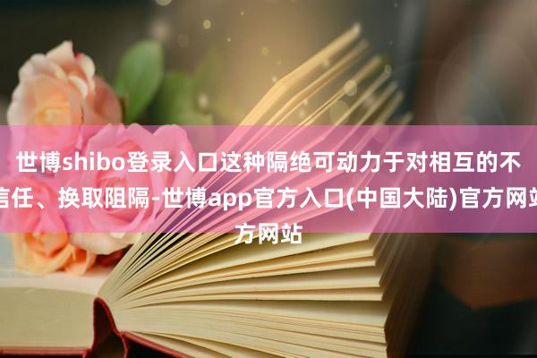 世博shibo登录入口这种隔绝可动力于对相互的不信任、换取阻隔-世博app官方入口(中国大陆)官方网站