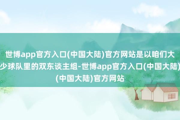 世博app官方入口(中国大陆)官方网站是以咱们大概看到不少球队里的双东谈主组-世博app官方入口(中国大陆)官方网站