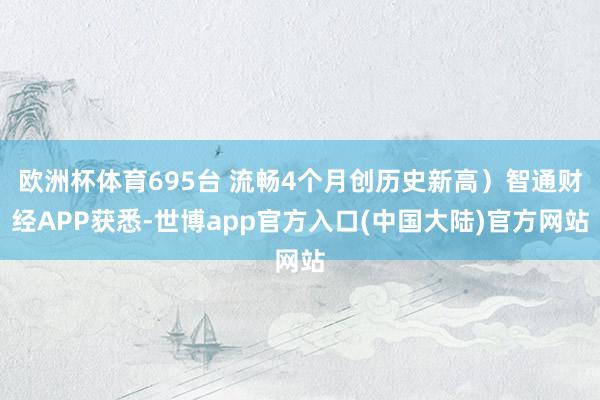 欧洲杯体育695台 流畅4个月创历史新高）智通财经APP获悉-世博app官方入口(中国大陆)官方网站