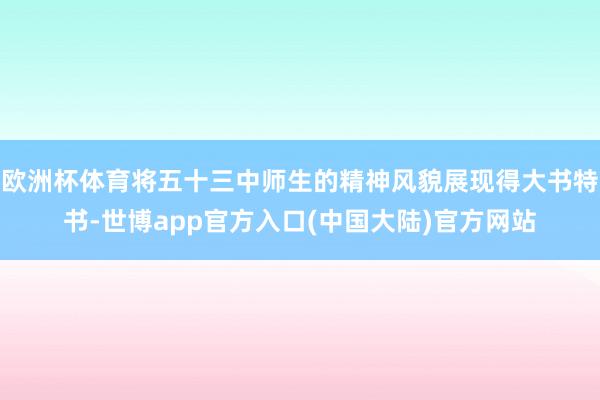 欧洲杯体育将五十三中师生的精神风貌展现得大书特书-世博app官方入口(中国大陆)官方网站