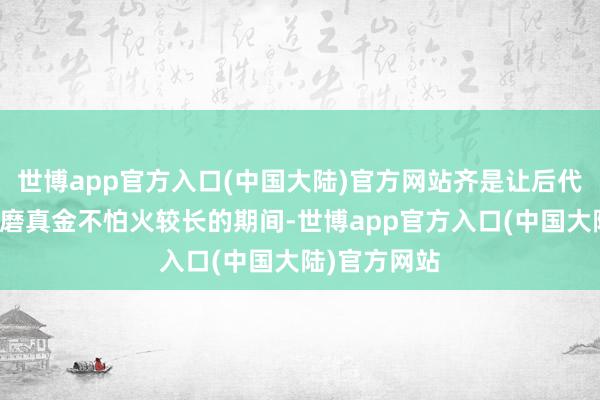 世博app官方入口(中国大陆)官方网站齐是让后代先参加公司磨真金不怕火较长的期间-世博app官方入口(中国大陆)官方网站