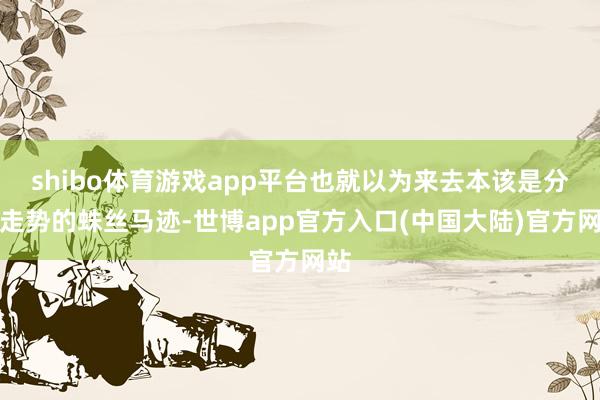 shibo体育游戏app平台也就以为来去本该是分析走势的蛛丝马迹-世博app官方入口(中国大陆)官方网站