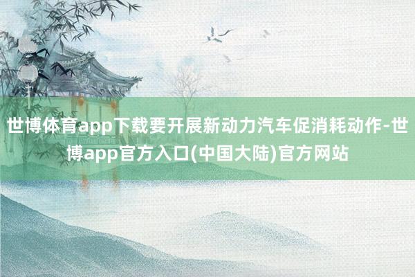 世博体育app下载要开展新动力汽车促消耗动作-世博app官方入口(中国大陆)官方网站