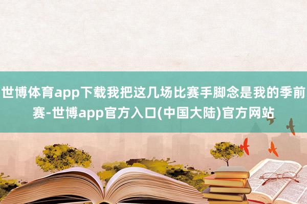 世博体育app下载我把这几场比赛手脚念是我的季前赛-世博app官方入口(中国大陆)官方网站
