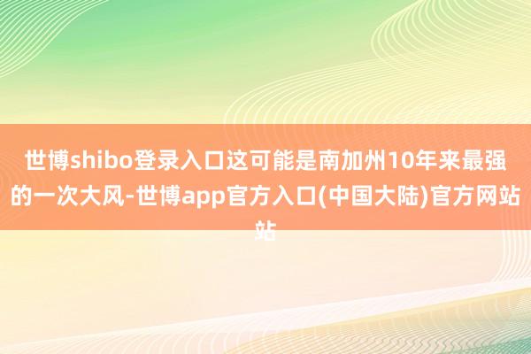世博shibo登录入口这可能是南加州10年来最强的一次大风-世博app官方入口(中国大陆)官方网站