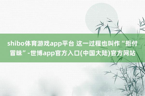 shibo体育游戏app平台 这一过程也叫作“拒付冒昧”-世博app官方入口(中国大陆)官方网站