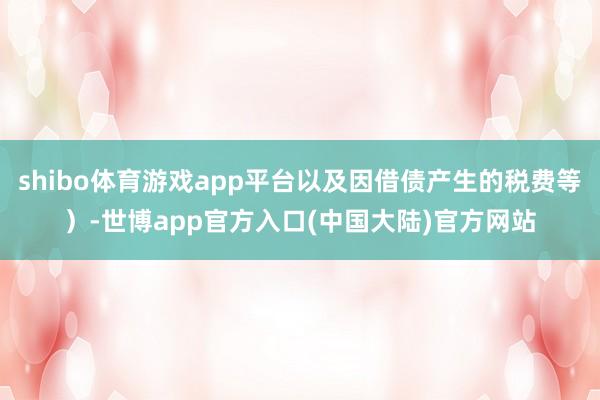 shibo体育游戏app平台以及因借债产生的税费等）-世博app官方入口(中国大陆)官方网站