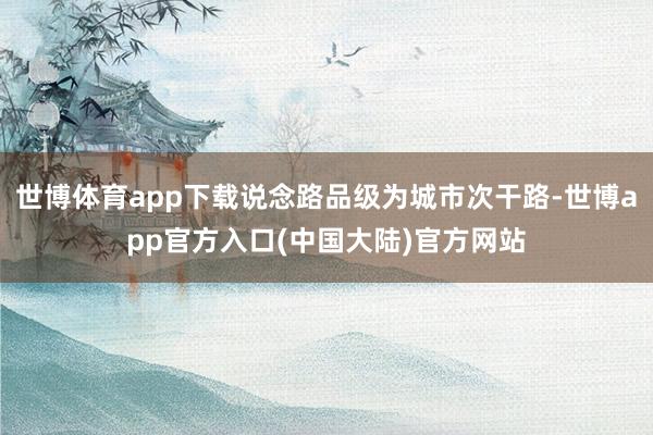世博体育app下载说念路品级为城市次干路-世博app官方入口(中国大陆)官方网站