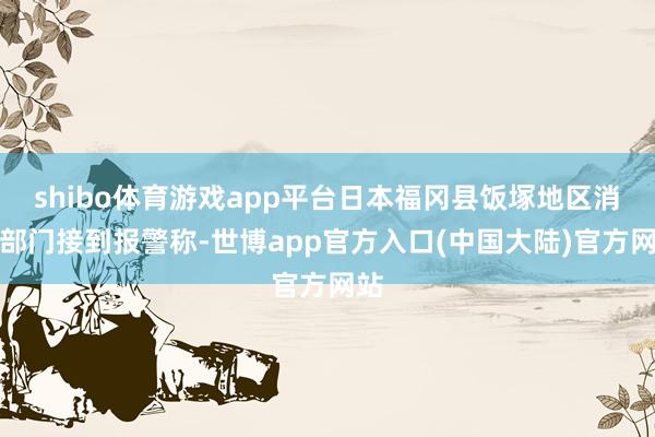 shibo体育游戏app平台日本福冈县饭塚地区消防部门接到报警称-世博app官方入口(中国大陆)官方网站