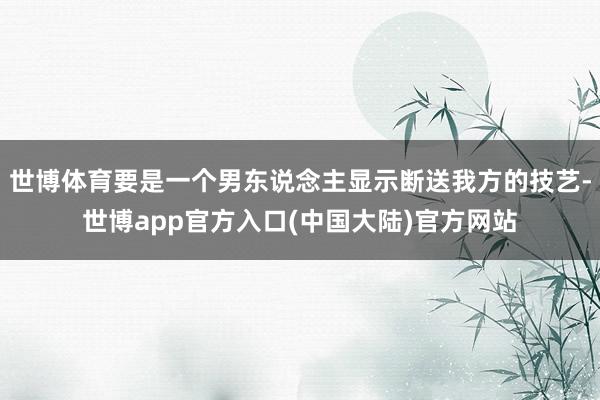 世博体育要是一个男东说念主显示断送我方的技艺-世博app官方入口(中国大陆)官方网站
