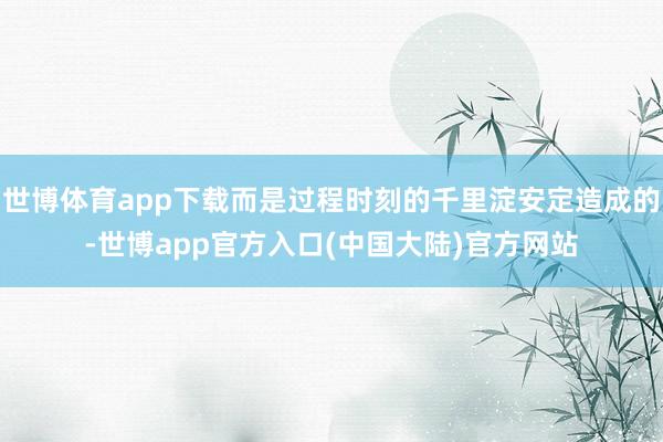 世博体育app下载而是过程时刻的千里淀安定造成的-世博app官方入口(中国大陆)官方网站