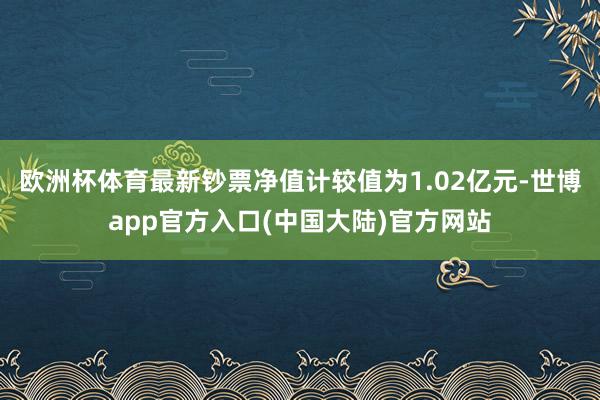 欧洲杯体育最新钞票净值计较值为1.02亿元-世博app官方入口(中国大陆)官方网站