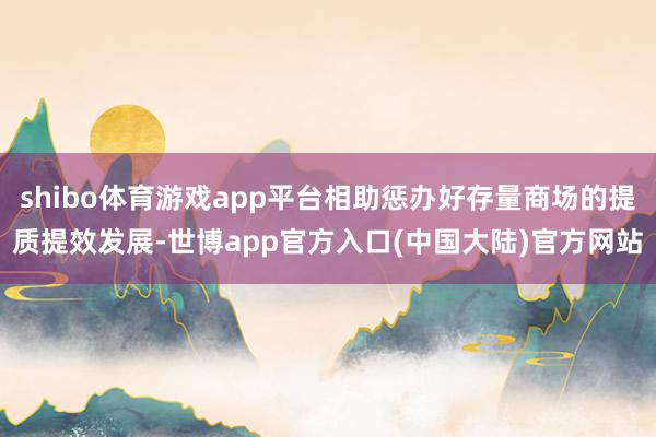 shibo体育游戏app平台相助惩办好存量商场的提质提效发展-世博app官方入口(中国大陆)官方网站