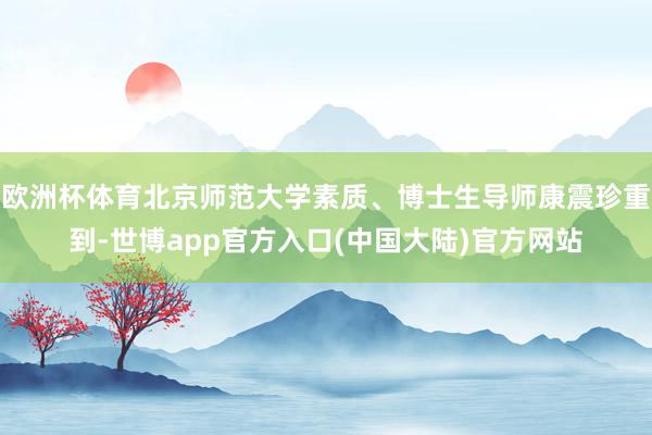 欧洲杯体育北京师范大学素质、博士生导师康震珍重到-世博app官方入口(中国大陆)官方网站