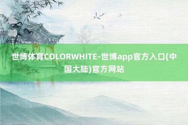 世博体育COLORWHITE-世博app官方入口(中国大陆)官方网站