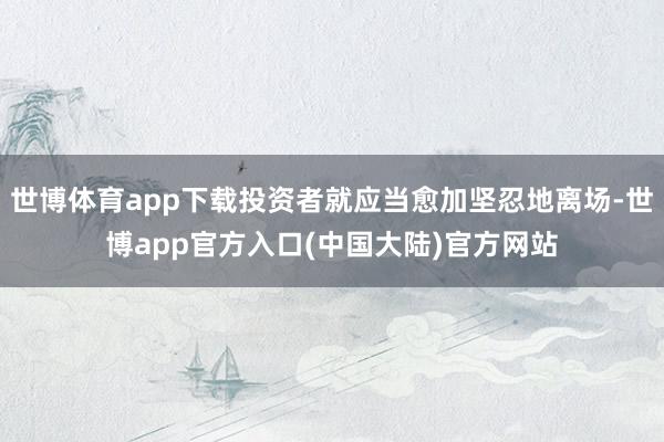 世博体育app下载投资者就应当愈加坚忍地离场-世博app官方入口(中国大陆)官方网站