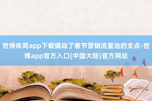 世博体育app下载撬动了春节营销流量池的支点-世博app官方入口(中国大陆)官方网站