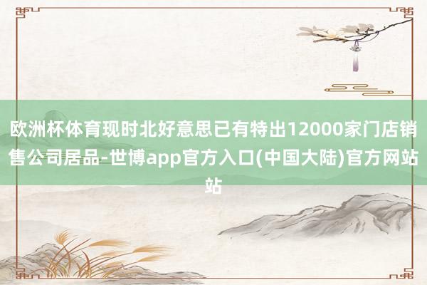 欧洲杯体育现时北好意思已有特出12000家门店销售公司居品-世博app官方入口(中国大陆)官方网站