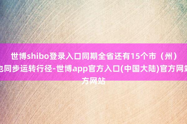 世博shibo登录入口同期全省还有15个市(州)也同步运转行径-世博app官方入口(中国大陆)官方网站
