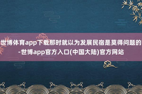 世博体育app下载那时就以为发展民宿是莫得问题的-世博app官方入口(中国大陆)官方网站